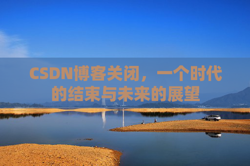 CSDN博客关闭，一个时代的结束与未来的展望