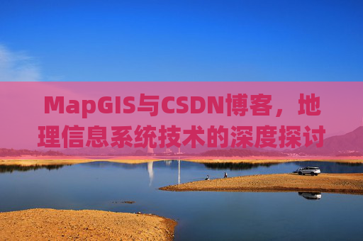 MapGIS与CSDN博客,地理信息系统技术的深度探讨